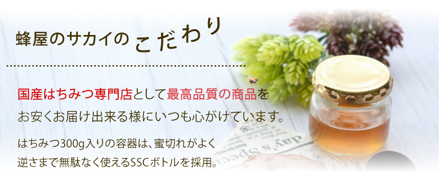 蜂屋のサカイのこだわり　国産はちみつ専門店として最高品質の商品をお安くお届け出来る様にいつも心がけています。