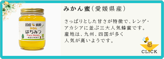 みかん蜜:さっぱりとした甘さが特徴で、レンゲ・アカシアに並ぶ三大人気蜂蜜です。産地は、九州、四国が多く人気が高いようです。≫CLICK
