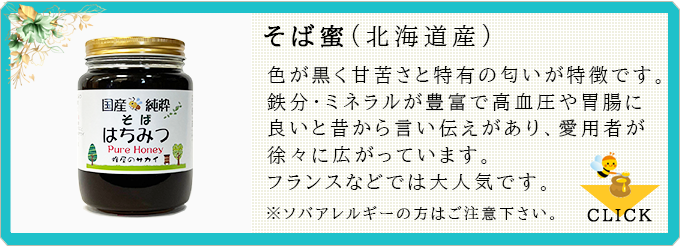 そば蜜:色が黒く甘苦さと特有の匂いが特徴です。鉄分・ミネラルが豊富で高血圧や胃腸に良いと昔から言い伝えがあり、愛用者が徐々に広がっています。フランスなどでは大人気です。※ソバアレルギーの方はご注意下さい。≫CLICK