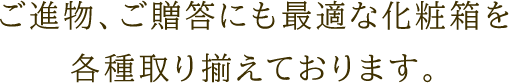 ご進物、ご贈答にも最適な化粧箱を各種取り揃えております。