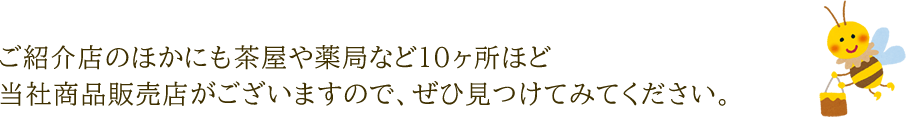 ご紹介店のほかにも茶屋や薬局など10ヶ所ほど当社商品販売店がございますので、ぜひ見つけてみてください。